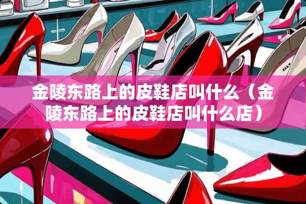 金陵东路上的皮鞋店叫什么（金陵东路上的皮鞋店叫什么店）