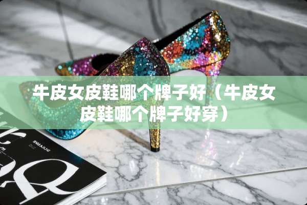 牛皮女皮鞋哪个牌子好（牛皮女皮鞋哪个牌子好穿）