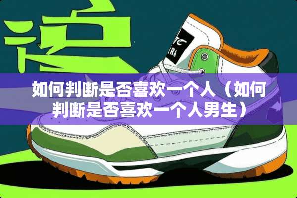 如何判断是否喜欢一个人（如何判断是否喜欢一个人男生）