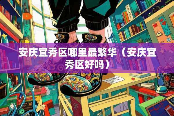 安庆宜秀区哪里最繁华（安庆宜秀区好吗）