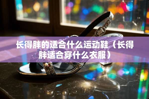 长得胖的适合什么运动鞋（长得胖适合穿什么衣服）