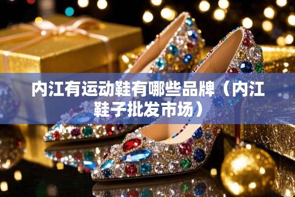 内江有运动鞋有哪些品牌（内江鞋子批发市场）