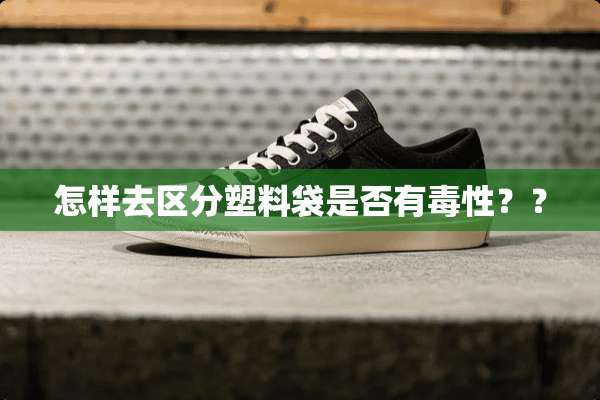 怎样去区分塑料袋是否有毒性？？