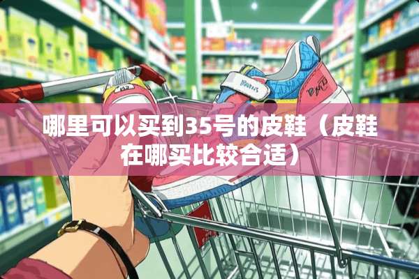 哪里可以买到35号的皮鞋（皮鞋在哪买比较合适）