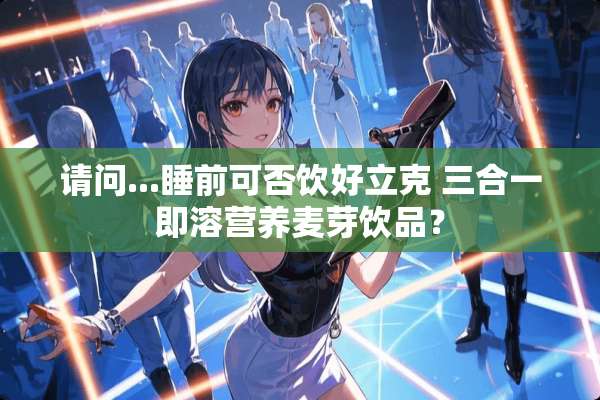 请问...睡前可否饮好立克 三合一即溶营养麦芽饮品？