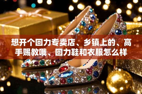 想开个回力专卖店、乡镇上的、高手赐教哦、回力鞋和衣服怎么样？大概要多少钱可以？