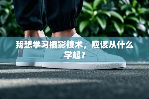 我想学习摄影技术，应该从什么学起？