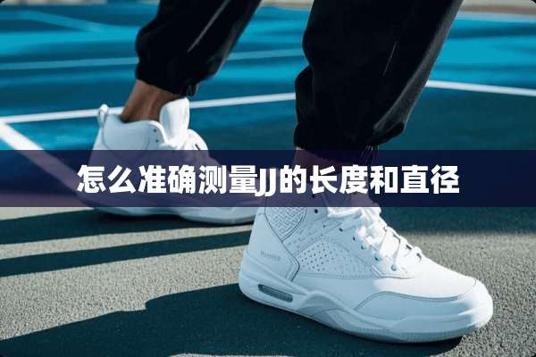 怎么准确测量JJ的长度和直径