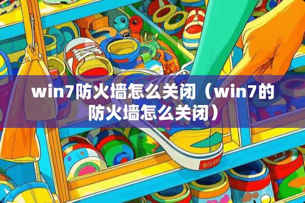 win7防火墙怎么关闭（win7的防火墙怎么关闭）
