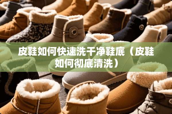 皮鞋如何快速洗干净鞋底（皮鞋如何彻底清洗）