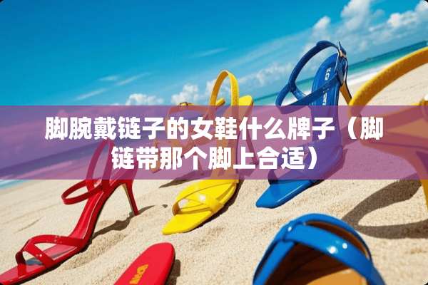 脚腕戴链子的女鞋什么牌子（脚链带那个脚上合适）