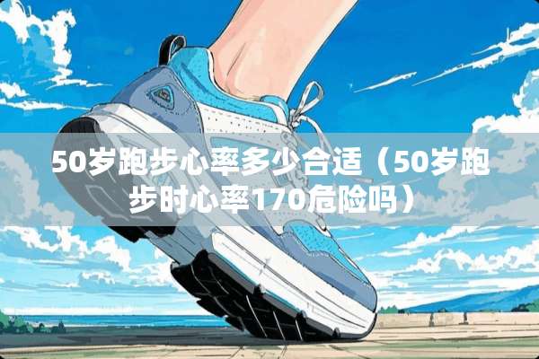50岁跑步心率多少合适（50岁跑步时心率170危险吗）