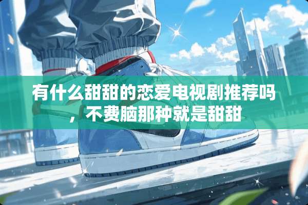 有什么甜甜的恋爱电视剧推荐吗，不费脑那种就是甜甜