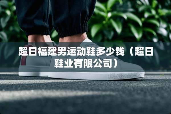超日福建男运动鞋多少钱（超日鞋业有限公司）