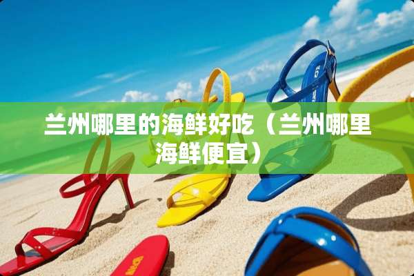兰州哪里的海鲜好吃（兰州哪里海鲜便宜）