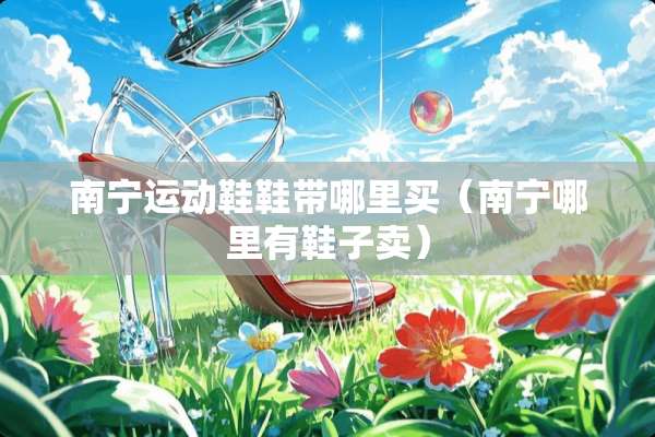 南宁运动鞋鞋带哪里买（南宁哪里有鞋子卖）
