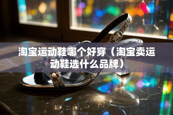 淘宝运动鞋哪个好穿（淘宝卖运动鞋选什么品牌）