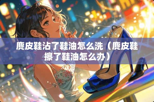 麂皮鞋沾了鞋油怎么洗（麂皮鞋擦了鞋油怎么办）