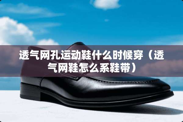 透气网孔运动鞋什么时候穿（透气网鞋怎么系鞋带）