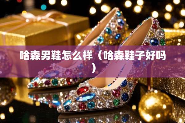 哈森男鞋怎么样（哈森鞋子好吗）