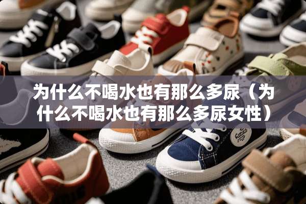 为什么不喝水也有那么多尿（为什么不喝水也有那么多尿女性）