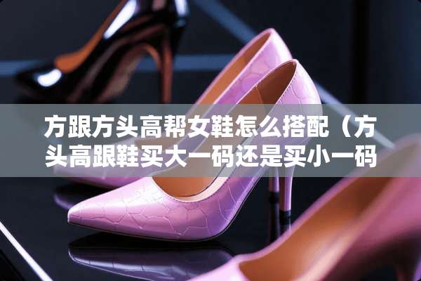 方跟方头高帮女鞋怎么搭配（方头高跟鞋买大**还是买小**）