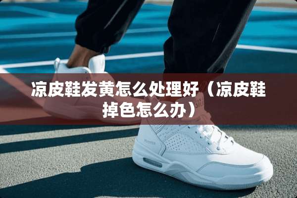凉皮鞋发黄怎么处理好（凉皮鞋掉色怎么办）