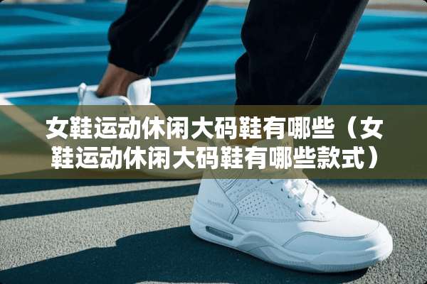 女鞋运动休闲大码鞋有哪些（女鞋运动休闲大码鞋有哪些款式）