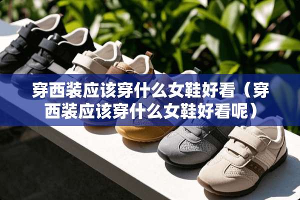 穿西装应该穿什么女鞋好看（穿西装应该穿什么女鞋好看呢）