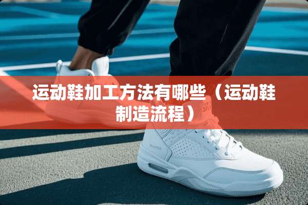 运动鞋加工方法有哪些（运动鞋制造流程）