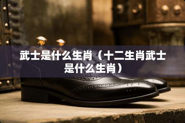 武士是什么生肖（十二生肖武士是什么生肖）