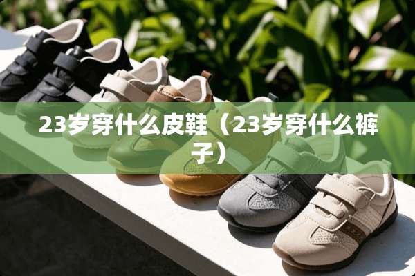 23岁穿什么皮鞋（23岁穿什么裤子）