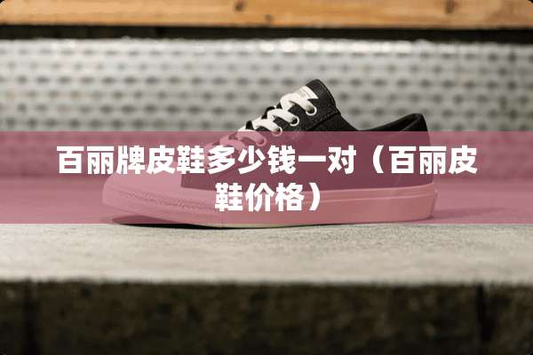 百丽牌皮鞋多少钱一对（百丽皮鞋价格）