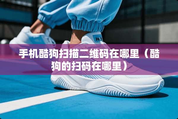手机酷狗扫描二维码在哪里（酷狗的扫码在哪里）