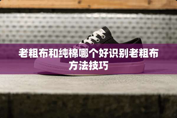 老粗布和纯棉哪个好识别老粗布方法技巧