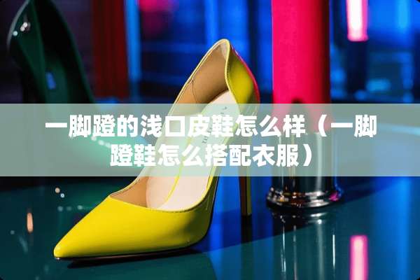 一脚蹬的浅口皮鞋怎么样（一脚蹬鞋怎么搭配衣服）