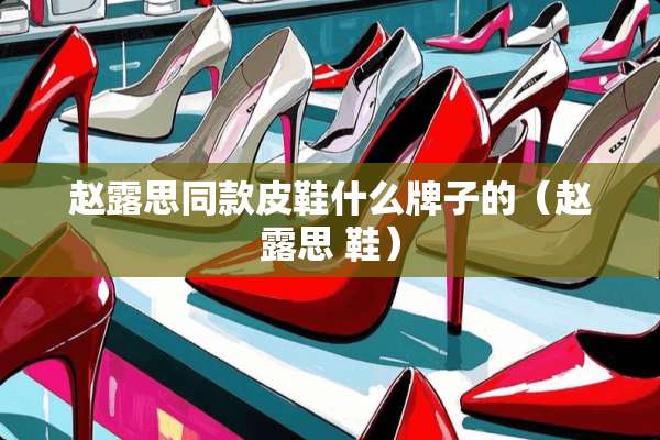 赵露思同款皮鞋什么牌子的（赵露思 鞋）