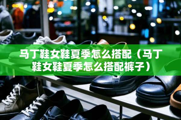马丁鞋女鞋夏季怎么搭配（马丁鞋女鞋夏季怎么搭配裤子）