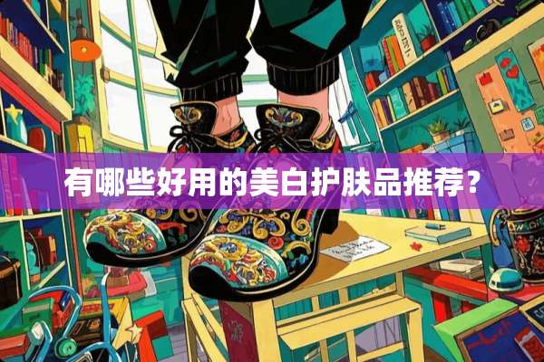 有哪些好用的美白护肤品推荐？