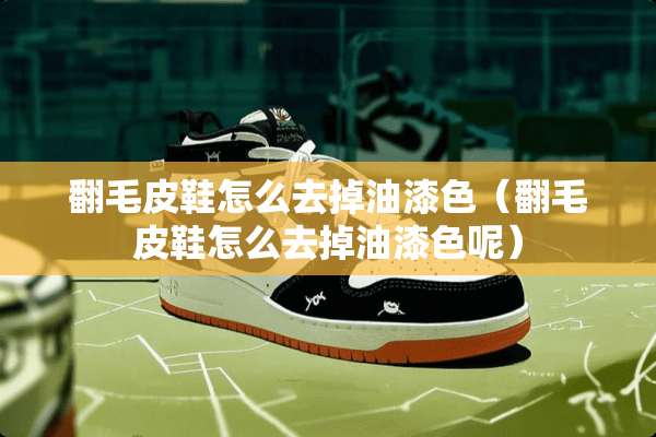 翻毛皮鞋怎么去掉油漆色（翻毛皮鞋怎么去掉油漆色呢）
