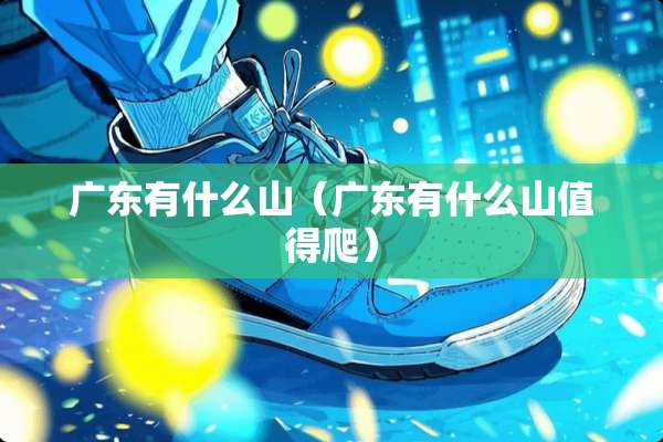 广东有什么山（广东有什么山值得爬）
