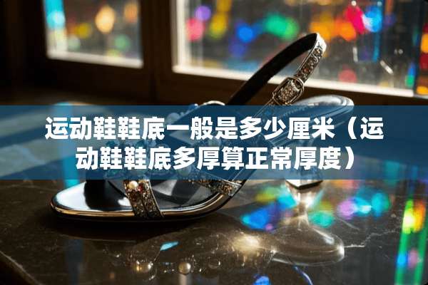 运动鞋鞋底一般是多少厘米（运动鞋鞋底多厚算正常厚度）