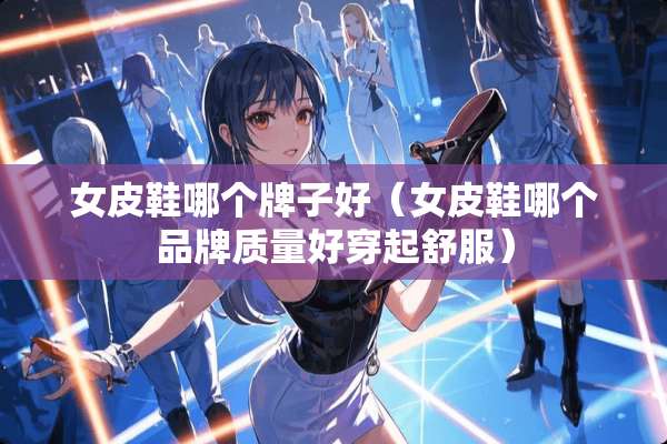 女皮鞋哪个牌子好（女皮鞋哪个品牌质量好穿起舒服）