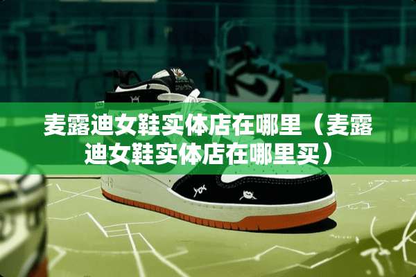 麦露迪女鞋实体店在哪里（麦露迪女鞋实体店在哪里买）
