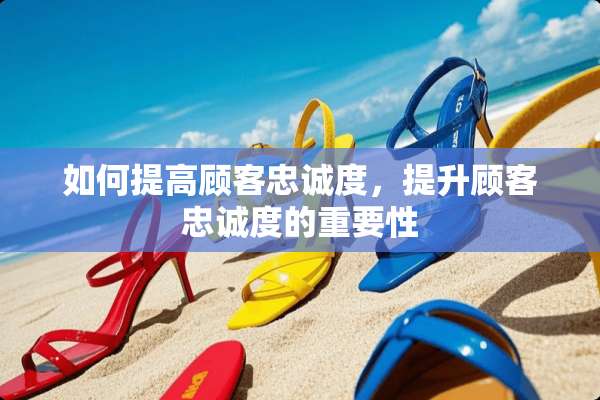 如何提高顾客忠诚度，提升顾客忠诚度的重要性
