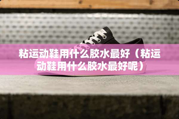 粘运动鞋用什么胶水最好（粘运动鞋用什么胶水最好呢）