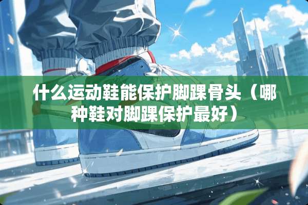 什么运动鞋能保护脚踝骨头（哪种鞋对脚踝保护最好）