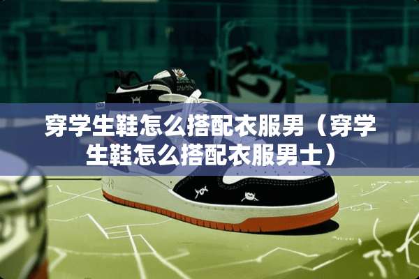 穿学生鞋怎么搭配衣服男（穿学生鞋怎么搭配衣服男士）