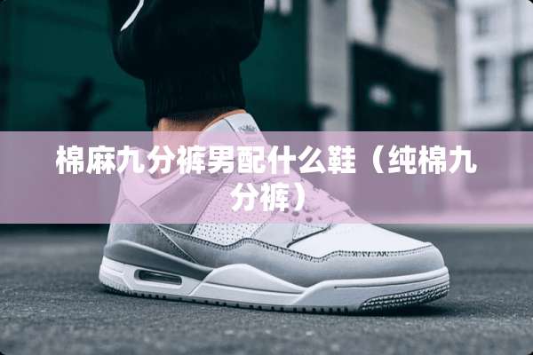 棉麻九分裤男配什么鞋（纯棉九分裤）