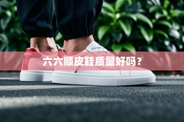 六六顺皮鞋质量好吗？